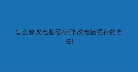 怎么修改电脑缓存(修改电脑缓存的方法)