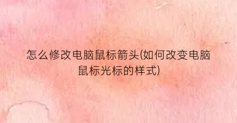 “怎么修改电脑鼠标箭头(如何改变电脑鼠标光标的样式)