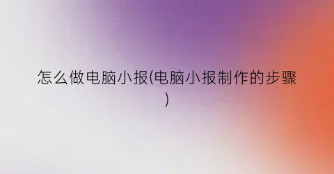 怎么做电脑小报(电脑小报制作的步骤)