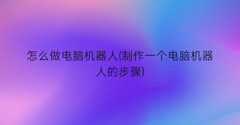 怎么做电脑机器人(制作一个电脑机器人的步骤)