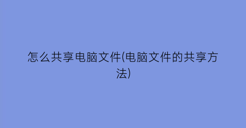 怎么共享电脑文件(电脑文件的共享方法)