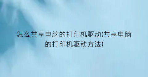 “怎么共享电脑的打印机驱动(共享电脑的打印机驱动方法)