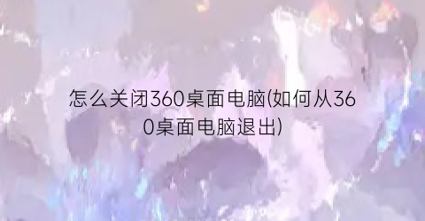 怎么关闭360桌面电脑(如何从360桌面电脑退出)
