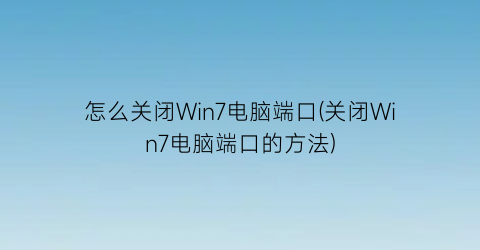 “怎么关闭Win7电脑端口(关闭Win7电脑端口的方法)