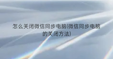 怎么关闭微信同步电脑(微信同步电脑的关闭方法)