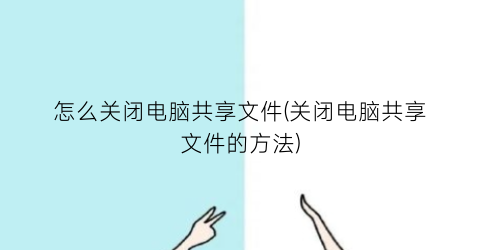 “怎么关闭电脑共享文件(关闭电脑共享文件的方法)