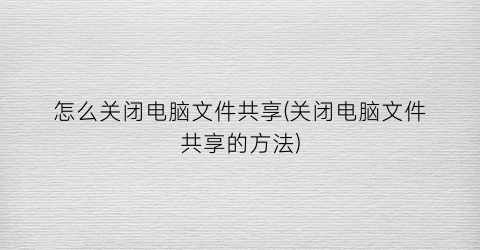 怎么关闭电脑文件共享(关闭电脑文件共享的方法)