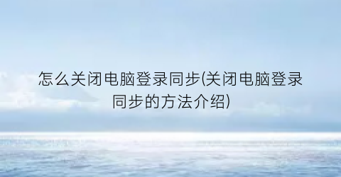 “怎么关闭电脑登录同步(关闭电脑登录同步的方法介绍)