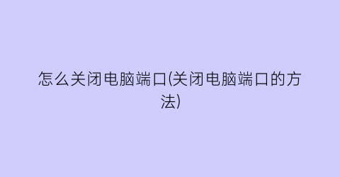 怎么关闭电脑端口(关闭电脑端口的方法)