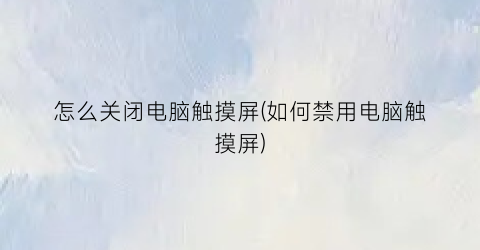 怎么关闭电脑触摸屏(如何禁用电脑触摸屏)