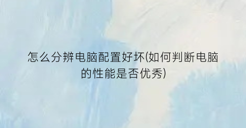 怎么分辨电脑配置好坏(如何判断电脑的性能是否优秀)