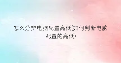 怎么分辨电脑配置高低(如何判断电脑配置的高低)