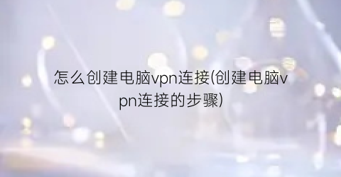 怎么创建电脑vpn连接(创建电脑vpn连接的步骤)