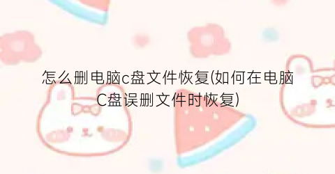 “怎么删电脑c盘文件恢复(如何在电脑C盘误删文件时恢复)