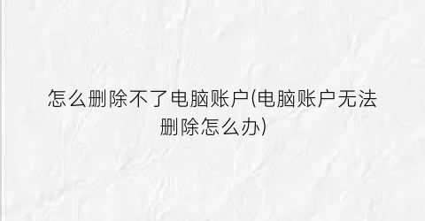 “怎么删除不了电脑账户(电脑账户无法删除怎么办)