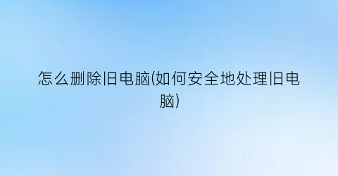 “怎么删除旧电脑(如何安全地处理旧电脑)