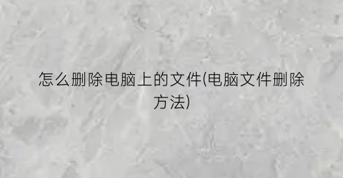 “怎么删除电脑上的文件(电脑文件删除方法)