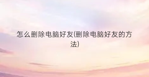 怎么删除电脑好友(删除电脑好友的方法)