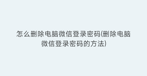 怎么删除电脑微信登录密码(删除电脑微信登录密码的方法)