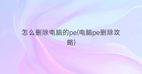 怎么删除电脑的pe(电脑pe删除攻略)