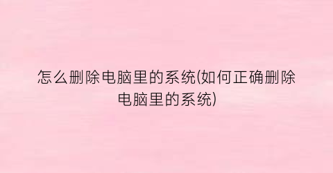 “怎么删除电脑里的系统(如何正确删除电脑里的系统)