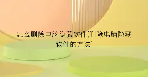 怎么删除电脑隐藏软件(删除电脑隐藏软件的方法)