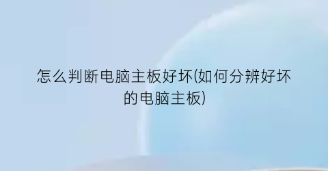 怎么判断电脑主板好坏(如何分辨好坏的电脑主板)