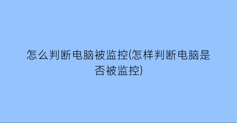 怎么判断电脑被监控(怎样判断电脑是否被监控)