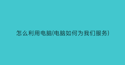 怎么利用电脑(电脑如何为我们服务)