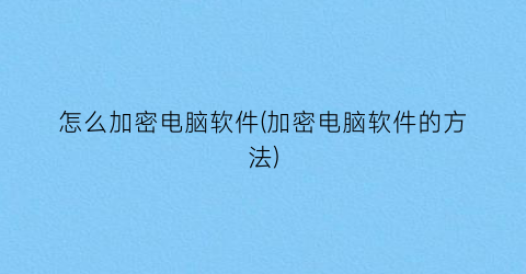 怎么加密电脑软件(加密电脑软件的方法)