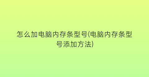 怎么加电脑内存条型号(电脑内存条型号添加方法)