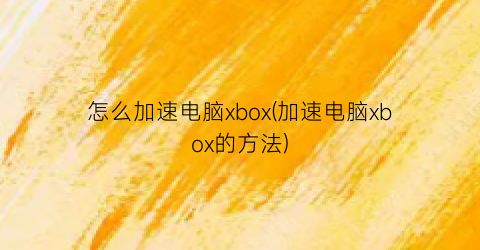 “怎么加速电脑xbox(加速电脑xbox的方法)