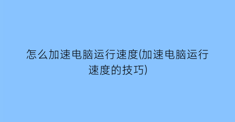 怎么加速电脑运行速度(加速电脑运行速度的技巧)