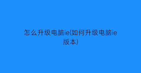 “怎么升级电脑ie(如何升级电脑ie版本)