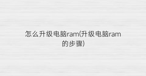 “怎么升级电脑ram(升级电脑ram的步骤)