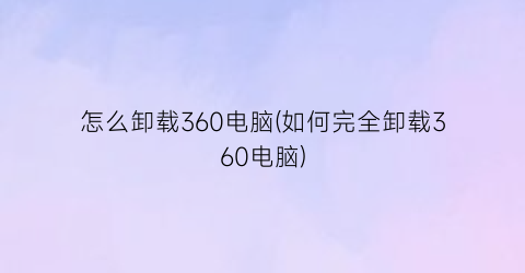 怎么卸载360电脑(如何完全卸载360电脑)