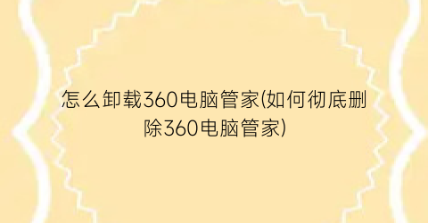 怎么卸载360电脑管家(如何彻底删除360电脑管家)