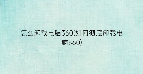 “怎么卸载电脑360(如何彻底卸载电脑360)