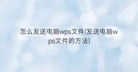 怎么发送电脑wps文件(发送电脑wps文件的方法)