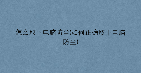 怎么取下电脑防尘(如何正确取下电脑防尘)