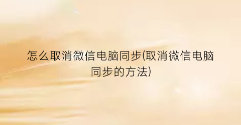 “怎么取消微信电脑同步(取消微信电脑同步的方法)