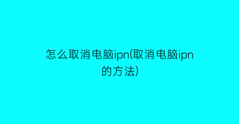 怎么取消电脑ipn(取消电脑ipn的方法)