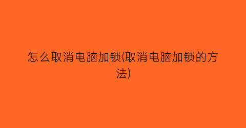 怎么取消电脑加锁(取消电脑加锁的方法)