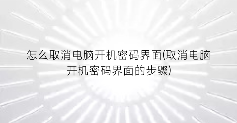 怎么取消电脑开机密码界面(取消电脑开机密码界面的步骤)