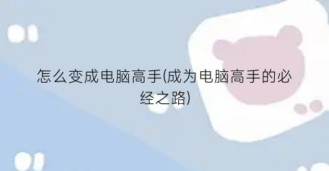 怎么变成电脑高手(成为电脑高手的必经之路)