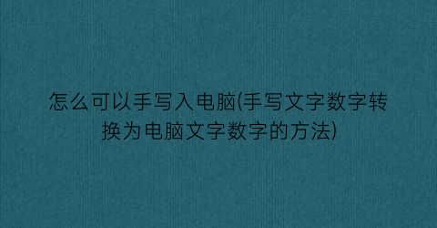 怎么可以手写入电脑(手写文字数字转换为电脑文字数字的方法)