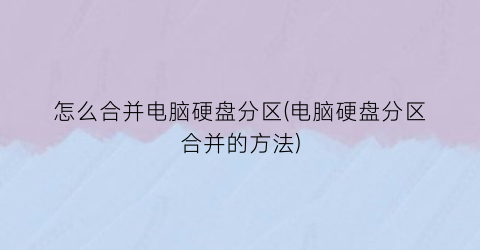 “怎么合并电脑硬盘分区(电脑硬盘分区合并的方法)