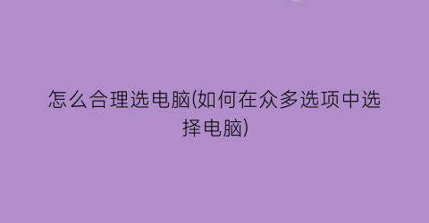 怎么合理选电脑(如何在众多选项中选择电脑)