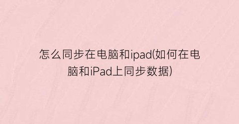 “怎么同步在电脑和ipad(如何在电脑和iPad上同步数据)