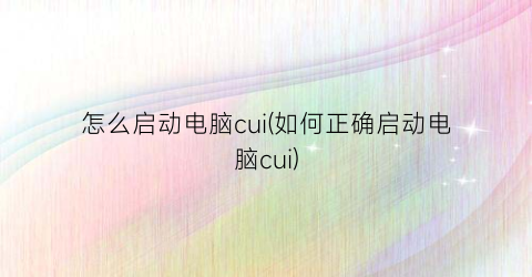 怎么启动电脑cui(如何正确启动电脑cui)